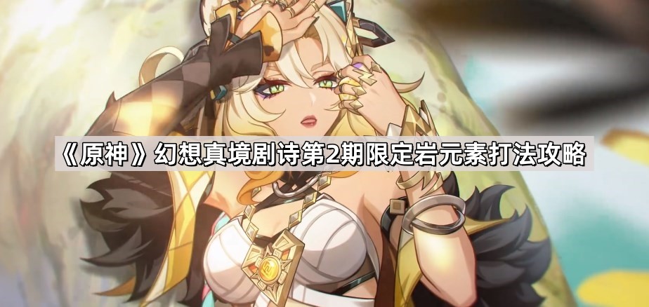 原神幻想真境剧诗第2期限定岩元素打法攻略